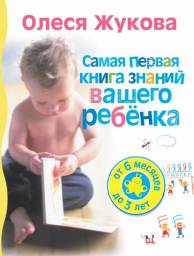 Самая первая книга знаний вашего ребенка. От 6 месяцев до 3 лет. Олеся Жукова