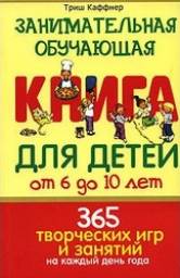 Занимательная обучающая книга для детей от 6 до 10 лет. 365 творческих игр и занятий на каждый день года. Триш Каффнер